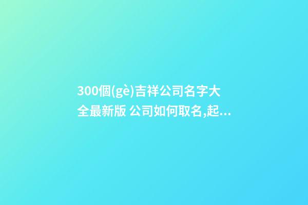 300個(gè)吉祥公司名字大全最新版 公司如何取名,起名之家-第1張-公司起名-玄機(jī)派